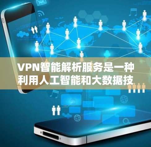 VPN智能解析服务是一种利用人工智能和大数据技术分析和预测VPN服务功能的技术，旨在帮助用户优化网络配置，提升安全性和效率。以下是该技术的详细解释