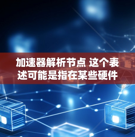 加速器解析节点 这个表述可能是指在某些硬件或系统中解析加速器的节点。加速器通常是在硬件设备上运行的加速程序，用于提升处理速度或处理能力。解析节点可能指对加速器进行分析或配置