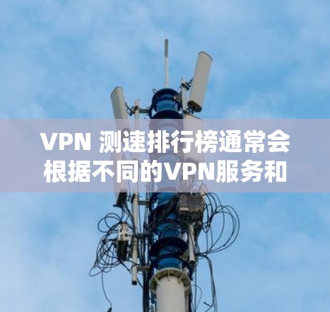 VPN 测速排行榜通常会根据不同的VPN服务和测试环境来排序，以下是一些常见的VPN 测速排行榜和数据，供参考