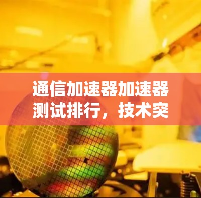 通信加速器加速器测试排行，技术突破与行业价值