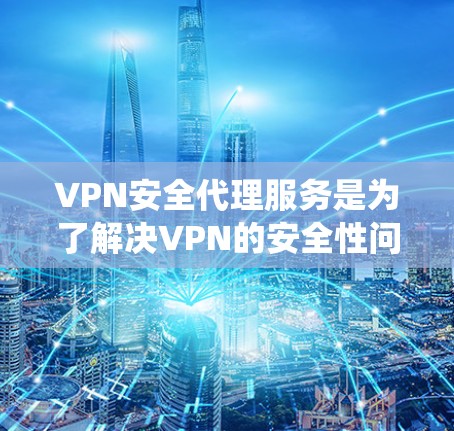 VPN安全代理服务是为了解决VPN的安全性问题而提供的额外保护机制。以下是对该主题的系统性分析